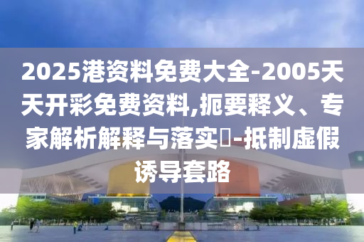 2025港資料免費大全-2005天天開彩免費資料,扼要釋義、專家解析解釋與落實?-抵制虛假誘導套路