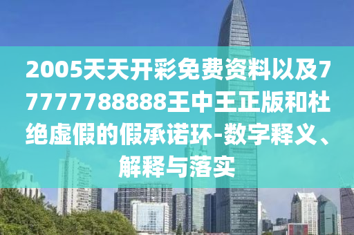 2005天天開彩免費資料以及77777788888王中王正版和杜絕虛假的假承諾環(huán)-數(shù)字釋義、解釋與落實