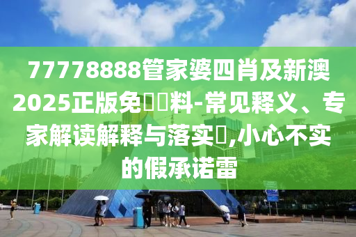 77778888管家婆四肖及新澳2025正版免費資料-常見釋義、專家解讀解釋與落實?,小心不實的假承諾雷