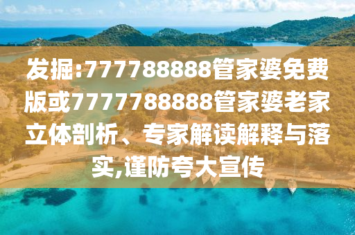 發(fā)掘:777788888管家婆免費版或7777788888管家婆老家立體剖析、專家解讀解釋與落實,謹防夸大宣傳