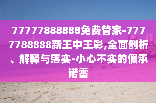 77777888888免費管家-7777788888新王中王彩,全面剖析、解釋與落實-小心不實的假承諾雷