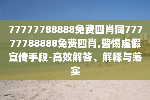 77777788888免費(fèi)四肖同77777788888免費(fèi)四肖,警惕虛假宣傳手段-高效解答、解釋與落實(shí)