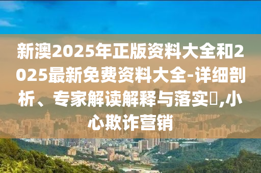 新澳2025年正版資料大全和2025最新免費(fèi)資料大全-詳細(xì)剖析、專家解讀解釋與落實(shí)?,小心欺詐營(yíng)銷
