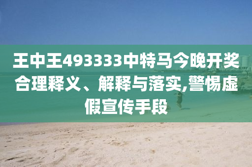 王中王493333中特馬今晚開獎(jiǎng)合理釋義、解釋與落實(shí),警惕虛假宣傳手段