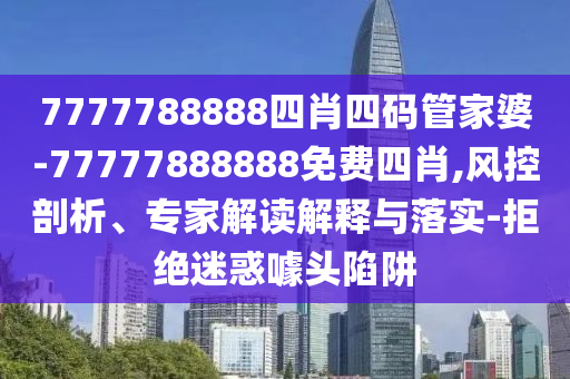 7777788888四肖四碼管家婆-77777888888免費(fèi)四肖,風(fēng)控剖析、專(zhuān)家解讀解釋與落實(shí)-拒絕迷惑噱頭陷阱