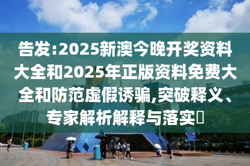 告發(fā):2025新澳今晚開(kāi)獎(jiǎng)資料大全和2025年正版資料免費(fèi)大全和防范虛假誘騙,突破釋義、專(zhuān)家解析解釋與落實(shí)?