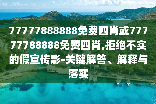 77777888888免費(fèi)四肖或77777788888免費(fèi)四肖,拒絕不實(shí)的假宣傳影-關(guān)鍵解答、解釋與落實(shí)